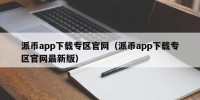 派币app下载专区官网（派币app下载专区官网最新版）