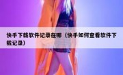 快手下载软件记录在哪（快手如何查看软件下载记录）