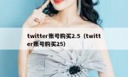 twitter账号购买2.5（twitter账号购买25）
