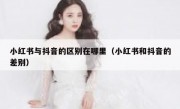 小红书与抖音的区别在哪里（小红书和抖音的差别）