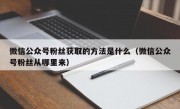 微信公众号粉丝获取的方法是什么（微信公众号粉丝从哪里来）