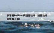 收不到twitter的短信验证（推特验证短信收不到）