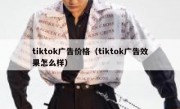 tiktok广告价格（tiktok广告效果怎么样）