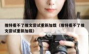 推特看不了推文尝试重新加载（推特看不了推文尝试重新加载）