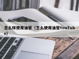 怎么样使用油管（怎么使用油管YouTube）