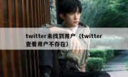 twitter未找到用户（twitter查看用户不存在）