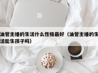 油管主播的生活什么性格最好（油管主播的生活能生孩子吗）