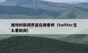 推特的新闻界面在哪看啊（twitter怎么看新闻）