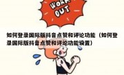 如何登录国际版抖音点赞和评论功能（如何登录国际版抖音点赞和评论功能设置）