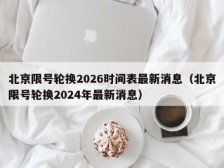 北京限号轮换2026时间表最新消息（北京限号轮换2024年最新消息）