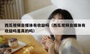 西瓜视频自媒体有收益吗（西瓜视频自媒体有收益吗是真的吗）