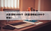 抖音涨粉1000个（抖音涨粉丝1000个粉丝）