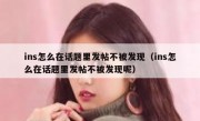 ins怎么在话题里发帖不被发现（ins怎么在话题里发帖不被发现呢）