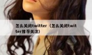 怎么关闭twitter（怎么关闭twitter推荐关注）