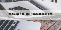 派币app下载（pi下载2025最新下载）