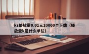 ks播放量0.01元10000个下载（播放量k是什么单位）
