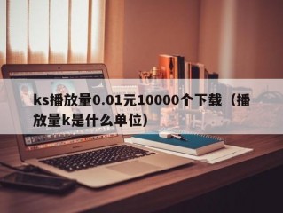 ks播放量0.01元10000个下载（播放量k是什么单位）