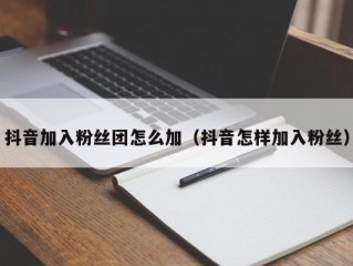 抖音加入粉丝团怎么加（抖音怎样加入粉丝）