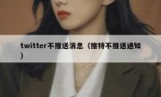 twitter不推送消息（推特不推送通知）