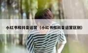 小红书和抖音运营（小红书和抖音运营区别）