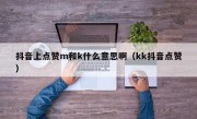 抖音上点赞m和k什么意思啊（kk抖音点赞）
