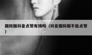 国际版抖音点赞有钱吗（抖音国际版不能点赞）