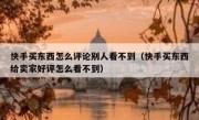 快手买东西怎么评论别人看不到（快手买东西给卖家好评怎么看不到）