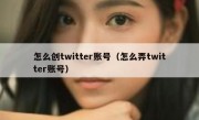 怎么创twitter账号（怎么弄twitter账号）