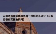云服务器和实体服务器一样吗怎么区分（云服务器有实体主机吗）