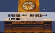 服务器配置raid5（服务器配置raid不删除数据）
