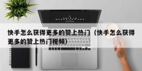 快手怎么获得更多的赞上热门（快手怎么获得更多的赞上热门视频）