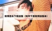 微博怎么下载旧版（如何下载微博旧版本）