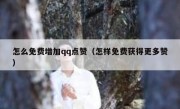 怎么免费增加qq点赞（怎样免费获得更多赞）
