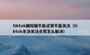 tiktok国际版不能点赞不能关注（tiktok无法关注点赞怎么解决）