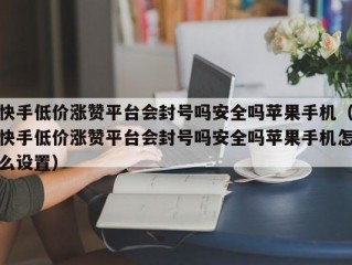 快手低价涨赞平台会封号吗安全吗苹果手机（快手低价涨赞平台会封号吗安全吗苹果手机怎么设置）
