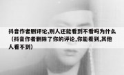 抖音作者删评论,别人还能看到不看吗为什么（抖音作者删除了你的评论,你能看到,其他人看不到）