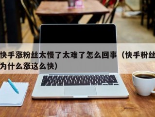 快手涨粉丝太慢了太难了怎么回事（快手粉丝为什么涨这么快）