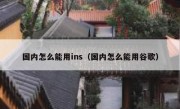 国内怎么能用ins（国内怎么能用谷歌）