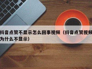 抖音点赞不显示怎么回事视频（抖音点赞视频为什么不显示）
