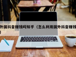外国抖音赚钱吗知乎（怎么利用国外抖音赚钱）