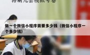 做一个微信小程序需要多少钱（微信小程序一个多少钱）