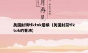美国封锁tiktok后续（美国封禁tiktok的看法）