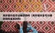 海外版抖音可以赚到钱吗（海外版抖音可以赚到钱吗是真的吗）