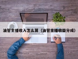 油管主播收入怎么算（油管主播收益分成）
