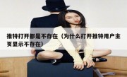 推特打开都是不存在（为什么打开推特用户主页显示不存在）