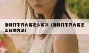 推特打不开内容怎么解决（推特打不开内容怎么解决方法）