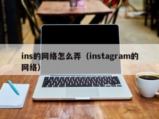 ins的网络怎么弄（instagram的网络）