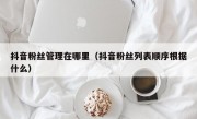 抖音粉丝管理在哪里（抖音粉丝列表顺序根据什么）