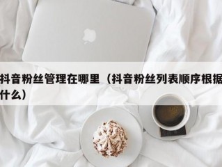 抖音粉丝管理在哪里（抖音粉丝列表顺序根据什么）