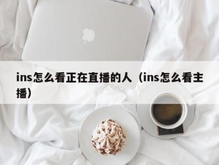 ins怎么看正在直播的人（ins怎么看主播）